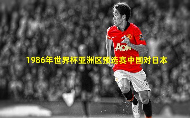 1986年世界杯亚洲区预选赛中国对日本