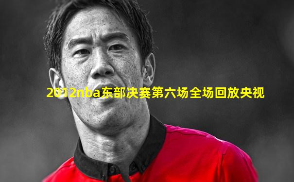 2012nba东部决赛第六场全场回放央视