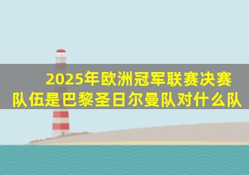 2025年欧洲冠军联赛决赛队伍是巴黎圣日尔曼队对什么队