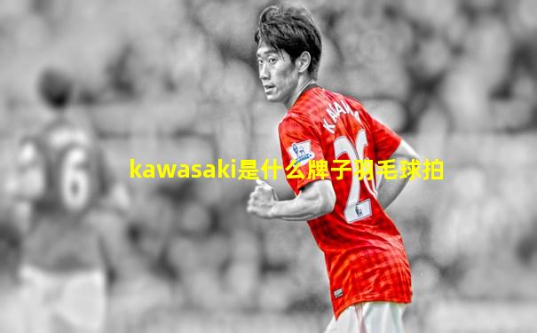 kawasaki是什么牌子羽毛球拍