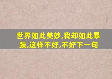 世界如此美妙,我却如此暴躁,这样不好,不好下一句