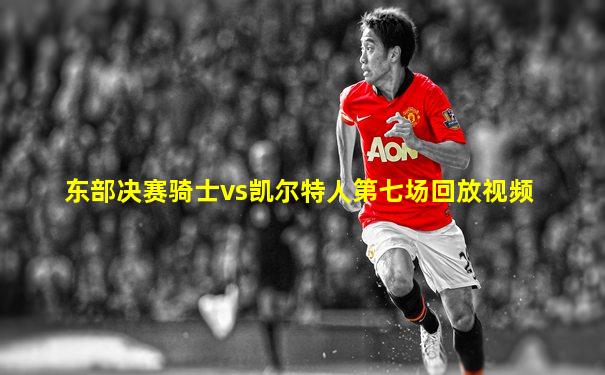 东部决赛骑士vs凯尔特人第七场回放视频