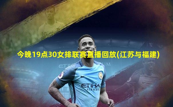 今晚19点30女排联赛直播回放(江苏与福建)