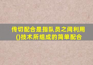 传切配合是指队员之间利用()技术所组成的简单配合