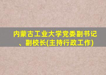 内蒙古工业大学党委副书记、副校长(主持行政工作)