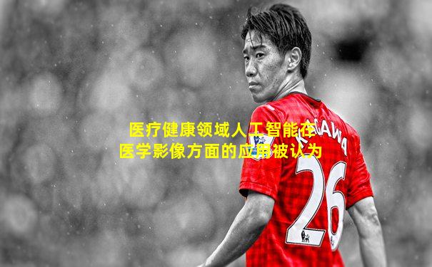 医疗健康领域人工智能在医学影像方面的应用被认为