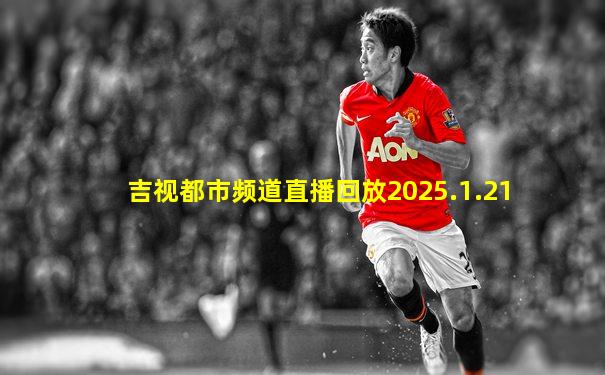 吉视都市频道直播回放2025.1.21