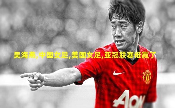 吴海燕,中国女足,美国女足,亚冠联赛谁赢了