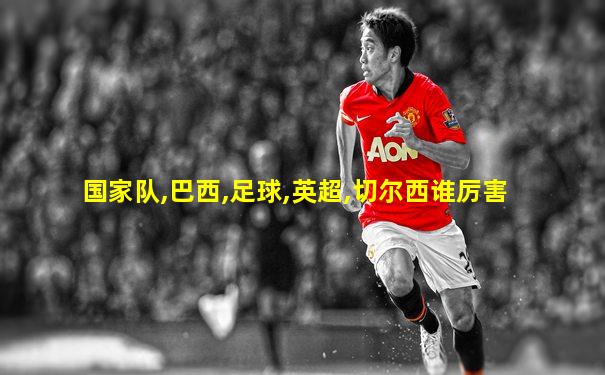 国家队,巴西,足球,英超,切尔西谁厉害