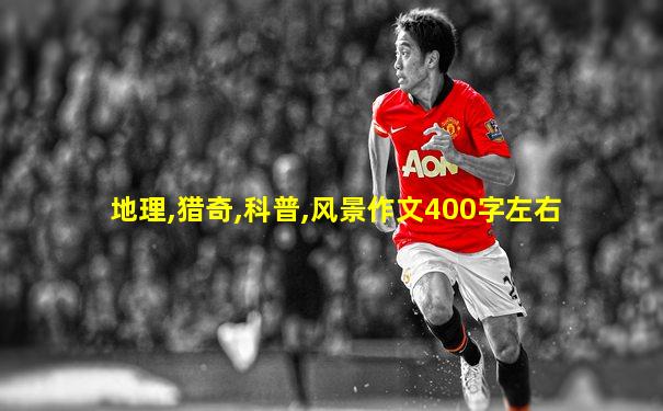 地理,猎奇,科普,风景作文400字左右