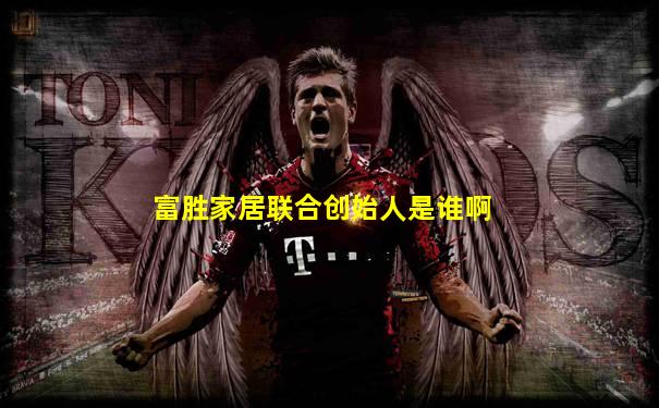 富胜家居联合创始人是谁啊