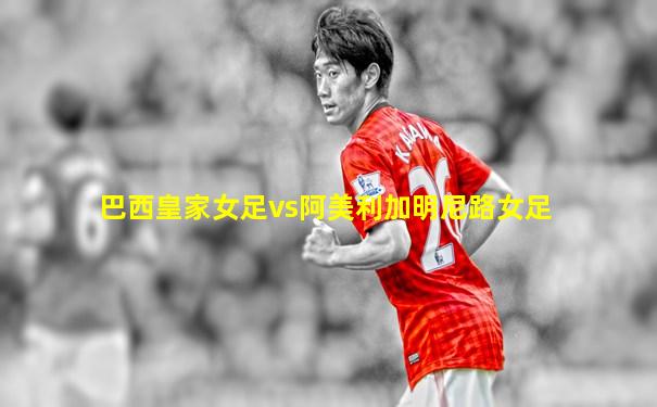 巴西皇家女足vs阿美利加明尼路女足