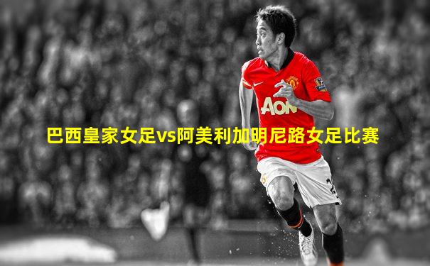 巴西皇家女足vs阿美利加明尼路女足比赛