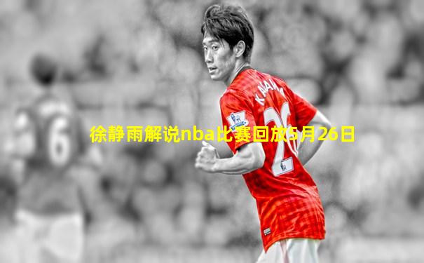 徐静雨解说nba比赛回放5月26日