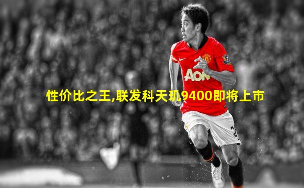性价比之王,联发科天玑9400即将上市