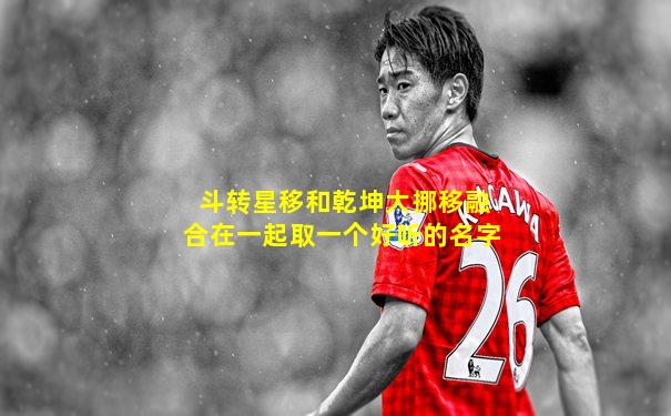 斗转星移和乾坤大挪移融合在一起取一个好听的名字