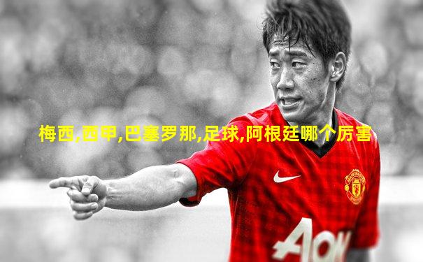梅西,西甲,巴塞罗那,足球,阿根廷哪个厉害