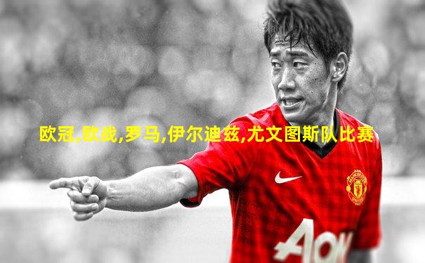 欧冠,欧战,罗马,伊尔迪兹,尤文图斯队比赛
