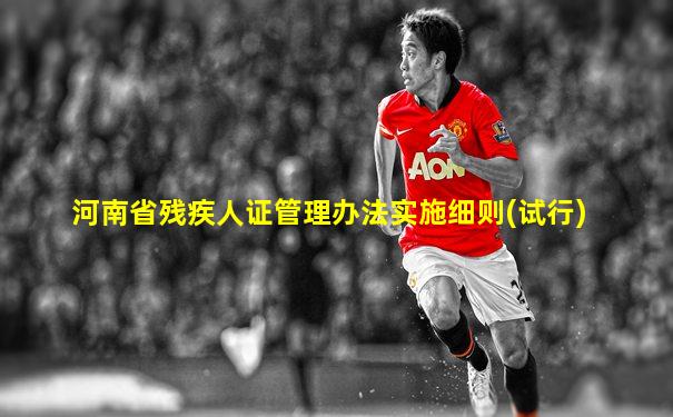 河南省残疾人证管理办法实施细则(试行)
