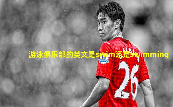 游泳俱乐部的英文是swim还是swimming