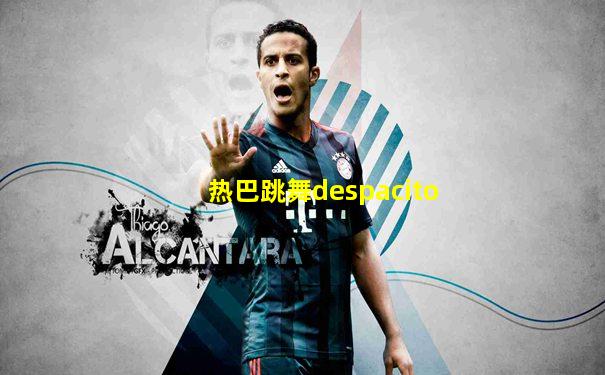 热巴跳舞despacito