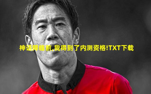 神话降临前,我得到了内测资格!TXT下载