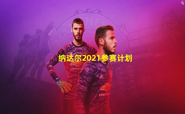 纳达尔2021参赛计划
