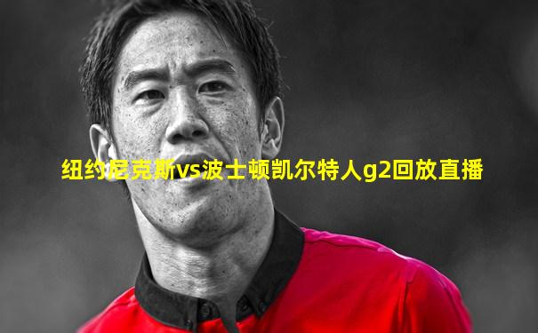 纽约尼克斯vs波士顿凯尔特人g2回放直播
