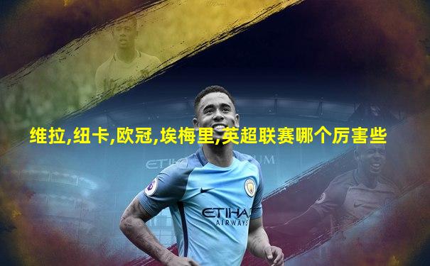 维拉,纽卡,欧冠,埃梅里,英超联赛哪个厉害些