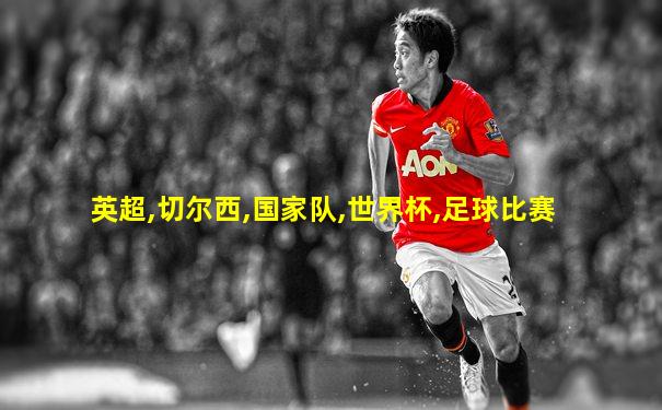 英超,切尔西,国家队,世界杯,足球比赛