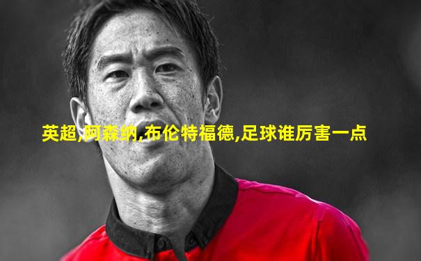 英超,阿森纳,布伦特福德,足球谁厉害一点