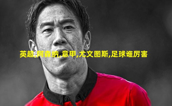 英超,阿森纳,意甲,尤文图斯,足球谁厉害