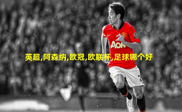 英超,阿森纳,欧冠,欧联杯,足球哪个好
