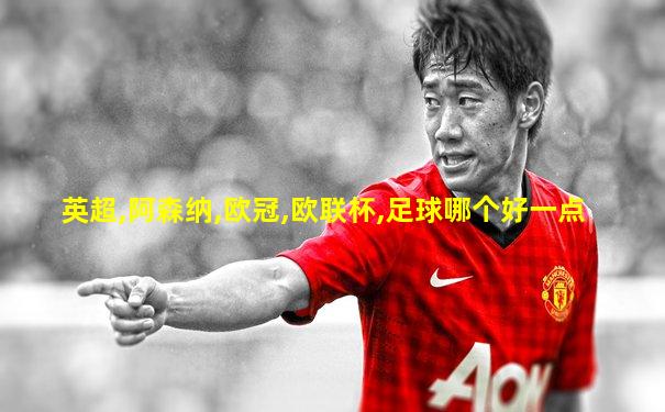 英超,阿森纳,欧冠,欧联杯,足球哪个好一点
