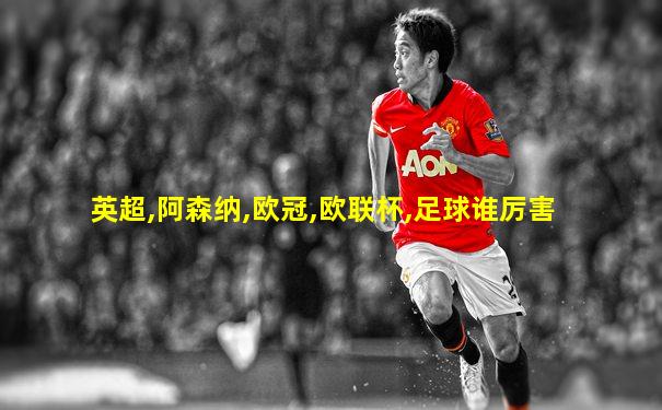 英超,阿森纳,欧冠,欧联杯,足球谁厉害