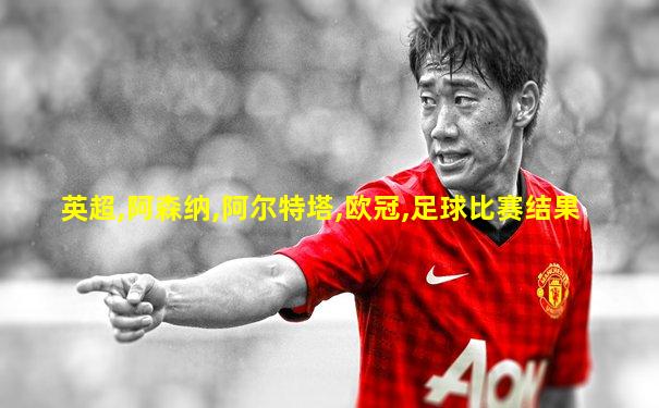 英超,阿森纳,阿尔特塔,欧冠,足球比赛结果