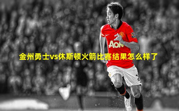 金州勇士vs休斯顿火箭比赛结果怎么样了